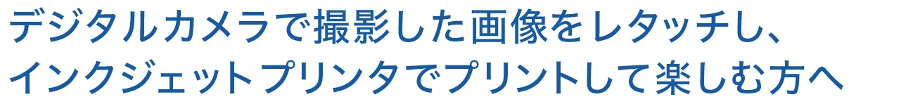 デジタルカメラで撮影した画像をレタッチし、 インクジェットプリンタでプリントして楽しむ方へ