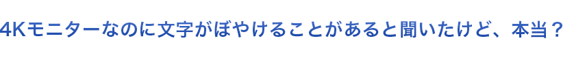 4Kモニターなのに文字がぼやけることがあると聞いたけど本当？