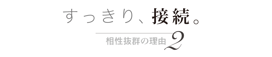 相性抜群の理由2  すっきり、接続。