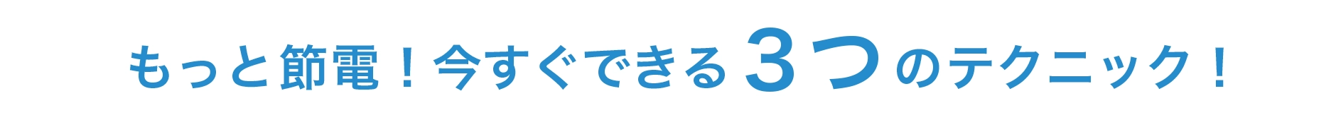 もっと節電！今すぐできる3つのテクニック！