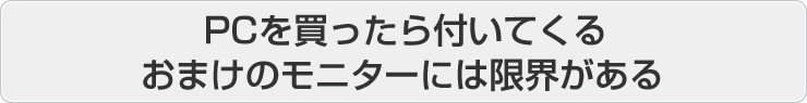 PC を買ったら付いてくるおまけのモニターには限界がある