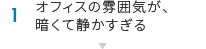 1.オフィスの雰囲気が、暗くて静かすぎる