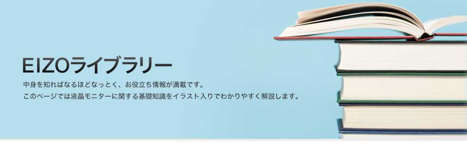 EIZOライブラリー 中身を知ればなるほどなっとく、お役立ち情報が満載です。このページでは液晶モニターに関する基礎知識をいらすと入りでわかりやすく解説します。