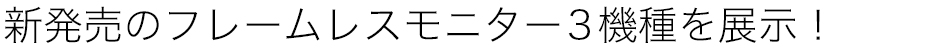 新発売のフレームレスモニター3機種を展示！