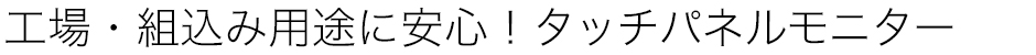 工場・組込み用途に安心！タッチパネルモニター