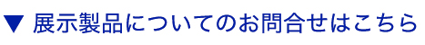 展示製品についてのお問合せはこちら