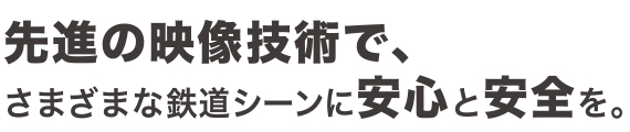 先進の映像技術で、さまざまな鉄道シーンに安心と安全を