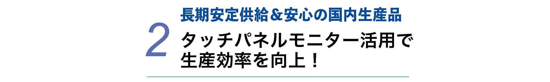 2 長期安定供給＆安心の国内生産品