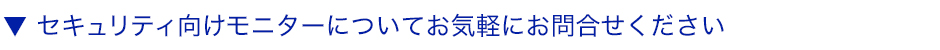 セキュリティ向けモニターについてお気軽にお問合せください