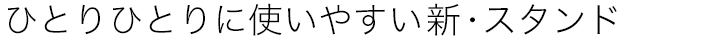 ひとりひとりに使いやすい新・スタンド