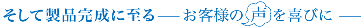そして製品完成に至る　―お客様の声を喜びに―